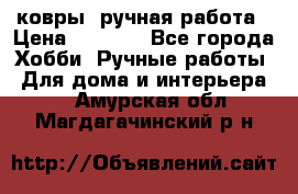 ковры  ручная работа › Цена ­ 2 500 - Все города Хобби. Ручные работы » Для дома и интерьера   . Амурская обл.,Магдагачинский р-н